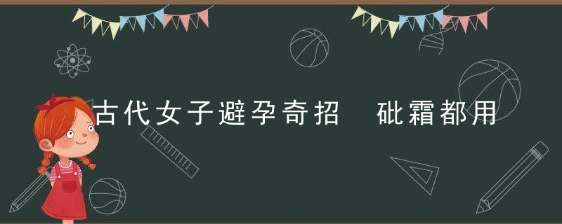 古代女子避孕奇招 砒霜都用上了